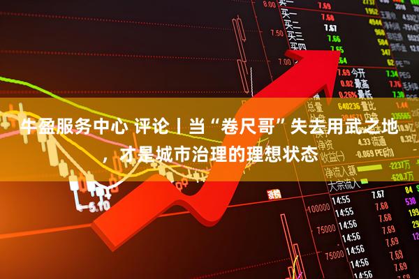 牛盈服务中心 评论丨当“卷尺哥”失去用武之地，才是城市治理的理想状态