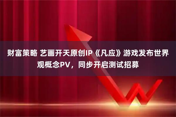 财富策略 艺画开天原创IP《凡应》游戏发布世界观概念PV，同步开启测试招募