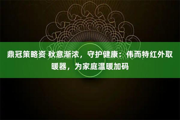 鼎冠策略资 秋意渐浓，守护健康：伟而特红外取暖器，为家庭温暖加码