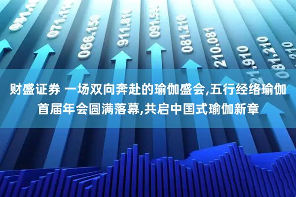 财盛证券 一场双向奔赴的瑜伽盛会,五行经络瑜伽首届年会圆满落幕,共启中国式瑜伽新章