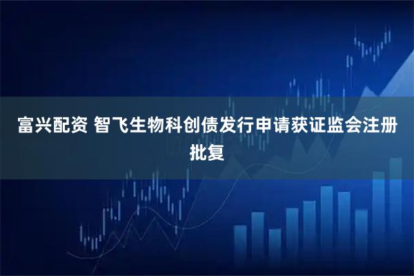 富兴配资 智飞生物科创债发行申请获证监会注册批复