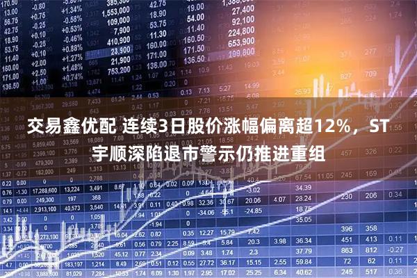 交易鑫优配 连续3日股价涨幅偏离超12%，ST宇顺深陷退市警示仍推进重组