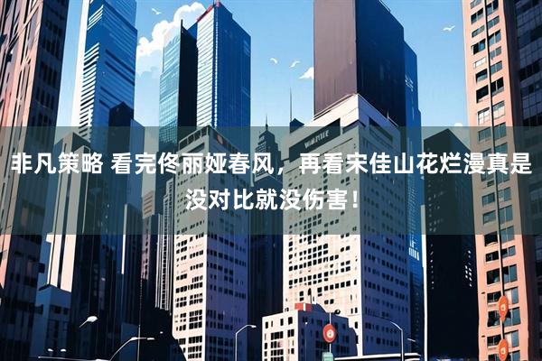 非凡策略 看完佟丽娅春风，再看宋佳山花烂漫真是没对比就没伤害！