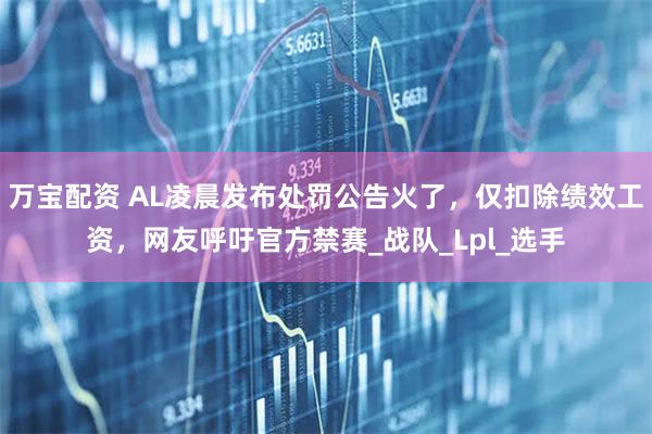 万宝配资 AL凌晨发布处罚公告火了,仅扣除绩效工资,网友呼吁官方禁赛_战队_Lpl_选手