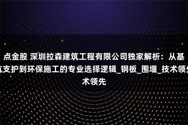 点金股 深圳拉森建筑工程有限公司独家解析:从基坑支护到环保施工的专业选择逻辑_钢板_围堰_技术领先