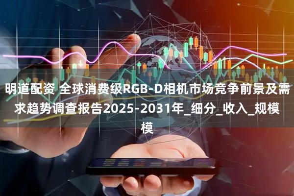 明道配资 全球消费级RGB-D相机市场竞争前景及需求趋势调查报告2025-2031年_细分_收入_规模