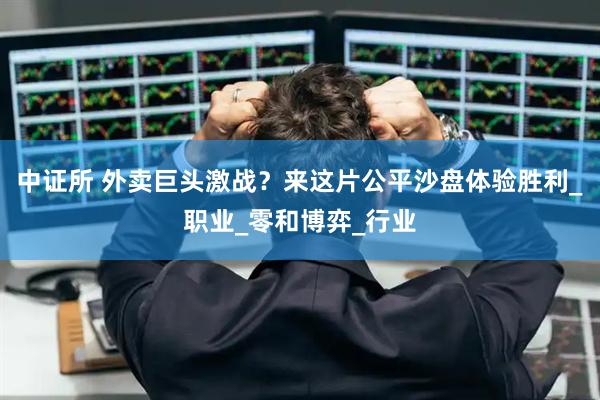 中证所 外卖巨头激战？来这片公平沙盘体验胜利_职业_零和博弈_行业