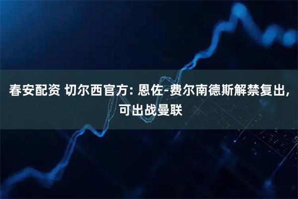 春安配资 切尔西官方: 恩佐-费尔南德斯解禁复出, 可出战曼联