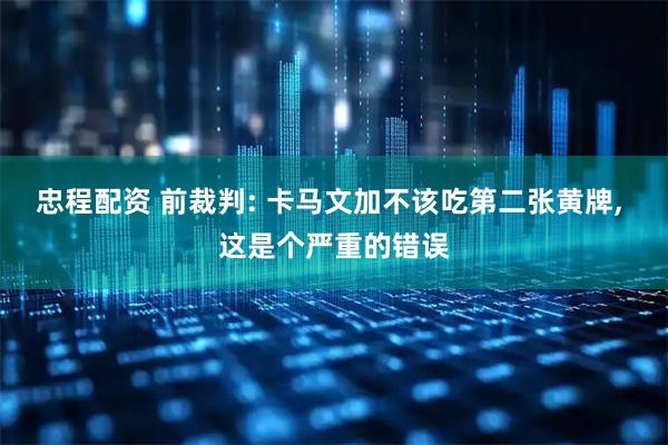 忠程配资 前裁判: 卡马文加不该吃第二张黄牌, 这是个严重的错误