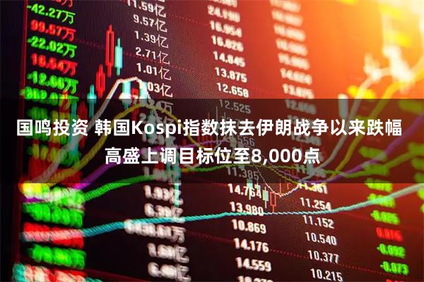 国鸣投资 韩国Kospi指数抹去伊朗战争以来跌幅 高盛上调目标位至8,000点