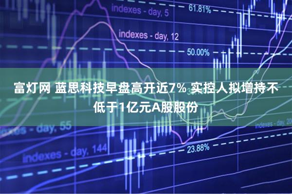 富灯网 蓝思科技早盘高开近7% 实控人拟增持不低于1亿元A股股份
