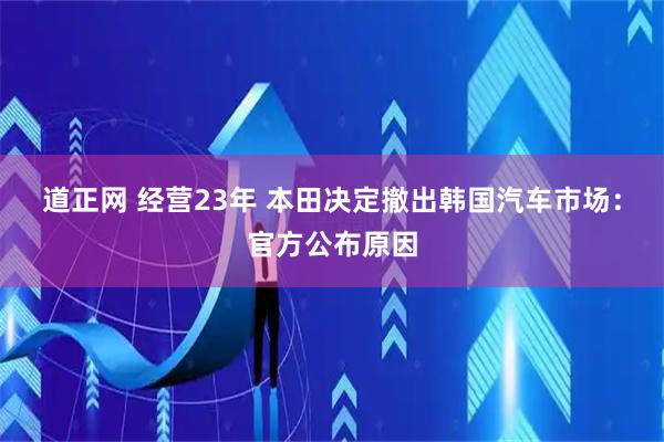 道正网 经营23年 本田决定撤出韩国汽车市场：官方公布原因