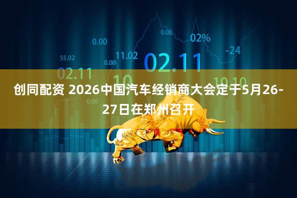创同配资 2026中国汽车经销商大会定于5月26-27日在郑州召开