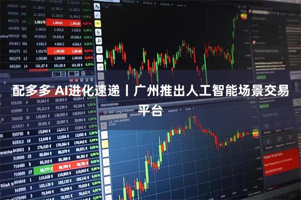 配多多 AI进化速递丨广州推出人工智能场景交易平台