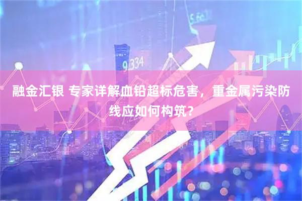 融金汇银 专家详解血铅超标危害，重金属污染防线应如何构筑？