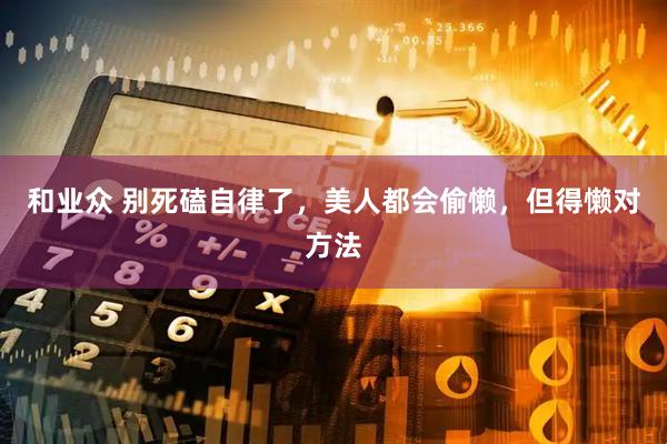 和业众 别死磕自律了，美人都会偷懒，但得懒对方法