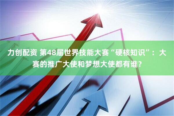 力创配资 第48届世界技能大赛“硬核知识”：大赛的推广大使和梦想大使都有谁？
