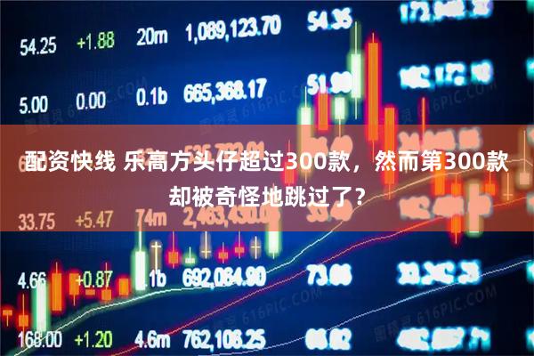 配资快线 乐高方头仔超过300款，然而第300款却被奇怪地跳过了？