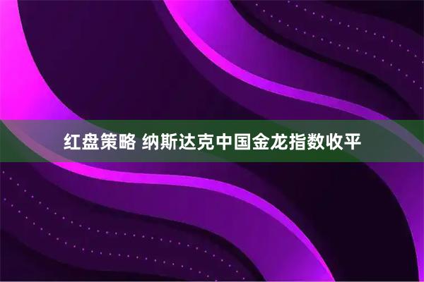 红盘策略 纳斯达克中国金龙指数收平