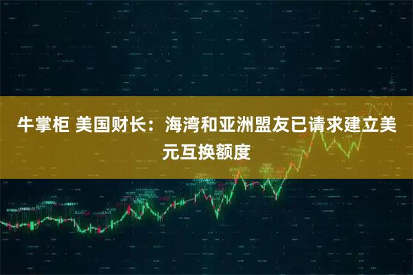 牛掌柜 美国财长：海湾和亚洲盟友已请求建立美元互换额度