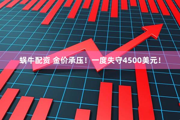 蜗牛配资 金价承压！一度失守4500美元！