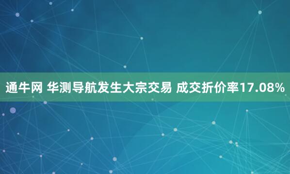 通牛网 华测导航发生大宗交易 成交折价率17.08%