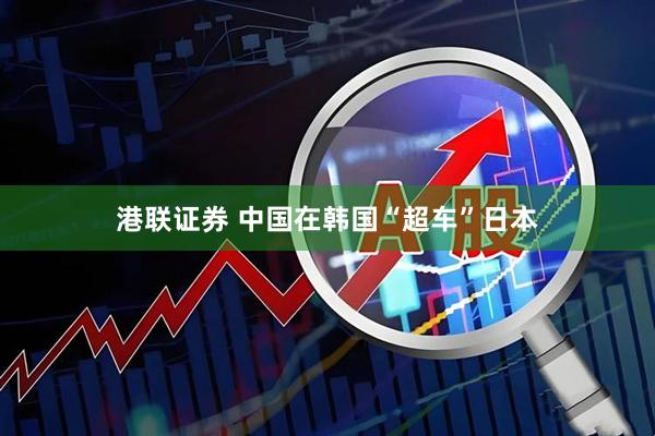 港联证券 中国在韩国“超车”日本