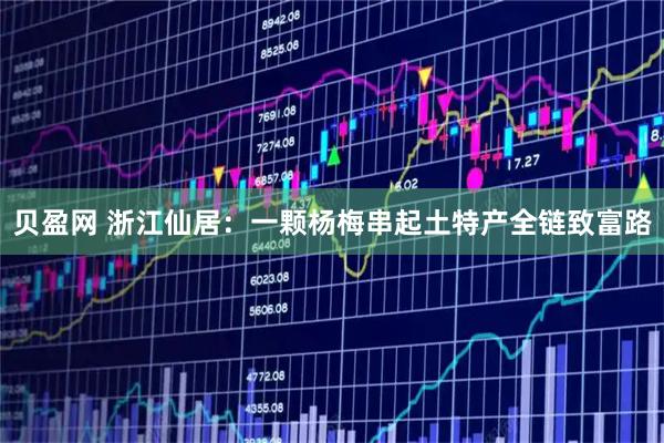 贝盈网 浙江仙居：一颗杨梅串起土特产全链致富路
