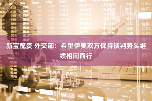 新宝配资 外交部：希望伊美双方保持谈判势头继续相向而行