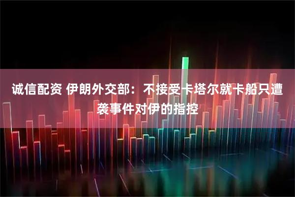 诚信配资 伊朗外交部:不接受卡塔尔就卡船只遭袭事件对伊的指控