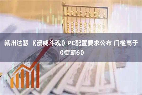 赣州达慧 《漫威斗魂》PC配置要求公布 门槛高于《街霸6》