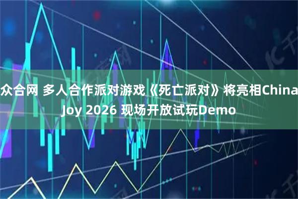 众合网 多人合作派对游戏《死亡派对》将亮相ChinaJoy 2026 现场开放试玩Demo