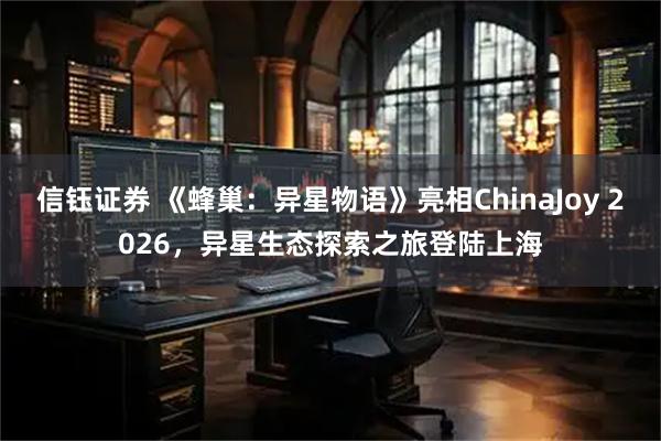 信钰证券 《蜂巢：异星物语》亮相ChinaJoy 2026，异星生态探索之旅登陆上海