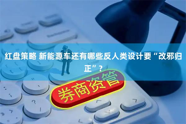 红盘策略 新能源车还有哪些反人类设计要“改邪归正”？